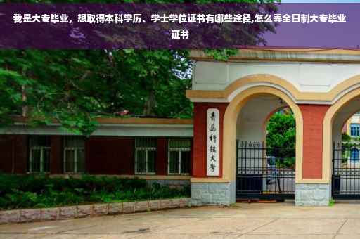 我是大专毕业，想取得本科学历、学士学位证书有哪些途径,怎么弄全日制大专毕业证书