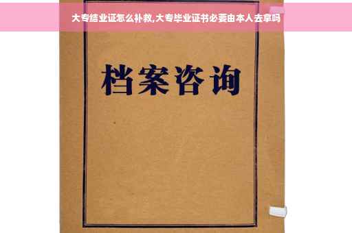 大专结业证怎么补救,大专毕业证书必要由本人去拿吗