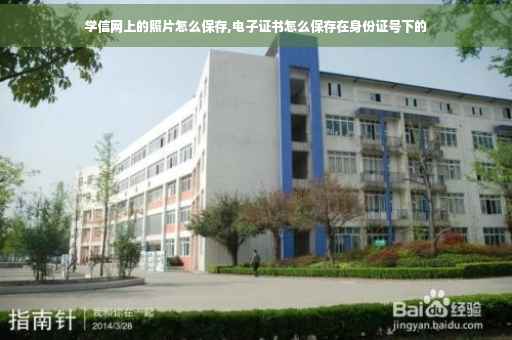 学信网上的照片怎么保存,电子证书怎么保存在身份证号下的