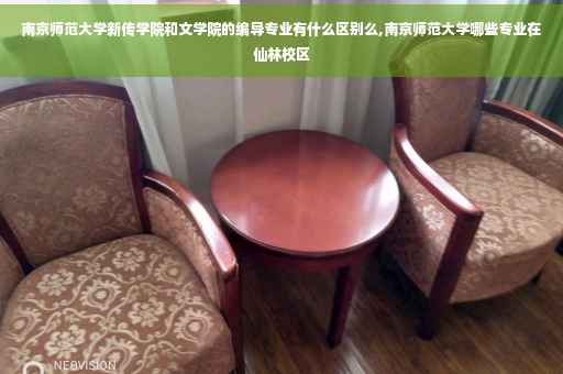 南京师范大学新传学院和文学院的编导专业有什么区别么,南京师范大学哪些专业在仙林校区