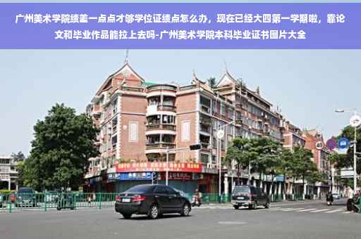 广州美术学院绩差一点点才够学位证绩点怎么办，现在已经大四第一学期啦，靠论文和毕业作品能拉上去吗-广州美术学院本科毕业证书图片大全