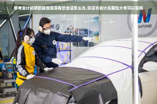 想考会计初级职称但是没有毕业证怎么办,没证书会计应届生大专可以报吗