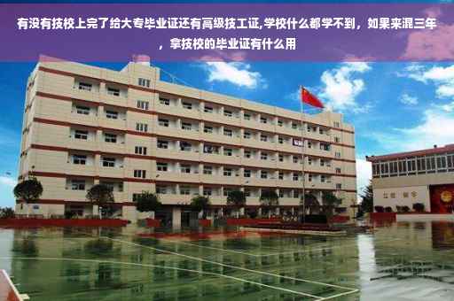 有没有技校上完了给大专毕业证还有高级技工证,学校什么都学不到，如果来混三年，拿技校的毕业证有什么用