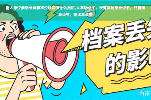 用人单位要毕业证和学位证是做什么用的,大学毕业了，没有拿到毕业证书，只有结业证书，我该怎么办