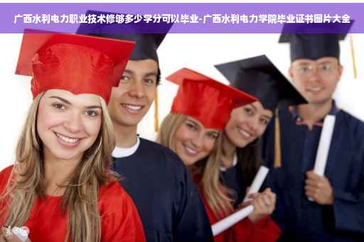 广西水利电力职业技术修够多少学分可以毕业-广西水利电力学院毕业证书图片大全