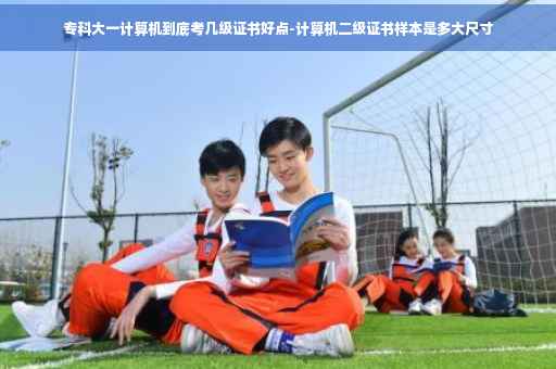 专科大一计算机到底考几级证书好点-计算机二级证书样本是多大尺寸