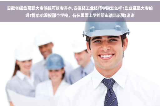 安徽省哪些高职大专院校可以专升本,安徽轻工业技师学院怎么样?毕业证是大专的吗?我弟弟没报那个学校，有在里面上学的朋友请告诉我!谢谢