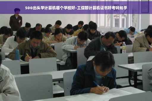 500出头学计算机哪个学校好-工信部计算机证书好考吗知乎
