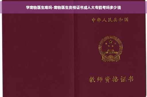 学宠物医生难吗-宠物医生资格证书成人大专能考吗多少钱