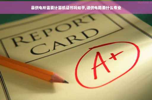 县供电所需要计算机证书吗知乎,进供电局要什么专业