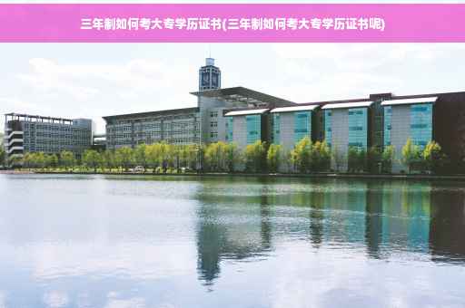 三年制如何考大专学历证书(三年制如何考大专学历证书呢)