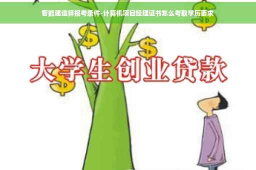 智能建造师报考条件-计算机项目经理证书怎么考取学历要求