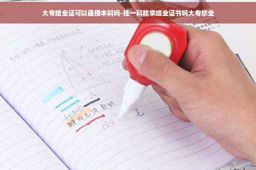 大专结业证可以函授本科吗-挂一科能拿结业证书吗大专毕业