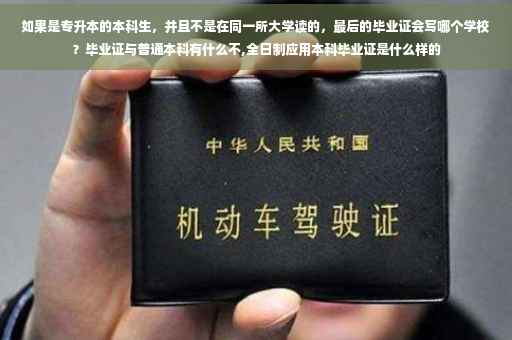 如果是专升本的本科生,并且不是在同一所大学读的,最后的毕业证会写哪个学校?毕业证与普通本科有什么不,全日制应用本科毕业证是什么样的 如果是专升本的本科生,并且不是在同一所大学读的,最后的毕业证会写哪个学校?毕业证与普通本科有什么不,全日制应用本科毕业证是什么样的