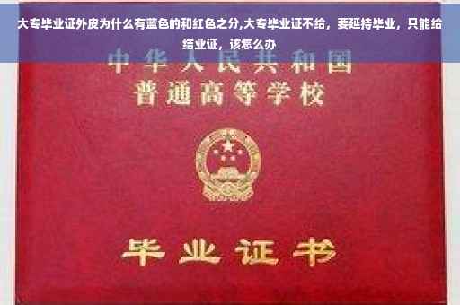 大专毕业证外皮为什么有蓝色的和红色之分,大专毕业证不给，要延持毕业，只能给结业证，该怎么办