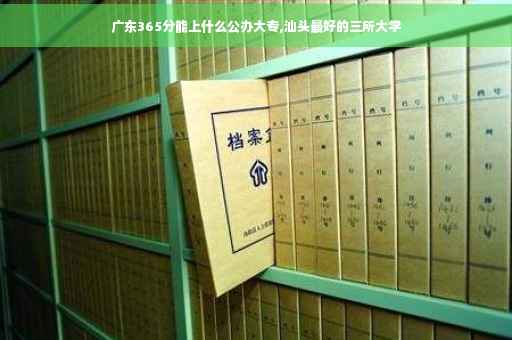 广东365分能上什么公办大专,汕头最好的三所大学 广东365分能上什么公办大专,汕头最好的三所大学