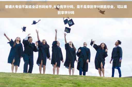 普通大专会不发结业证书吗知乎,大专有学分吗，是不是拿到学分就能毕业，可以提前拿学分吗
