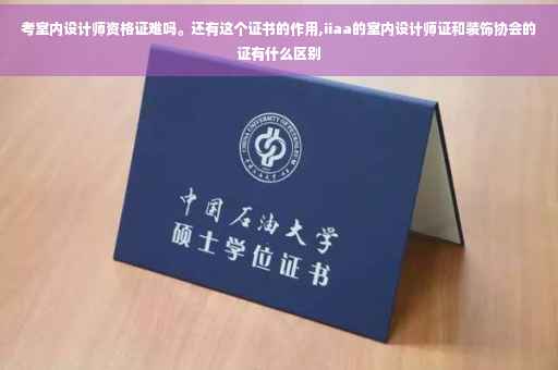 考室内设计师资格证难吗。还有这个证书的作用,iiaa的室内设计师证和装饰协会的证有什么区别