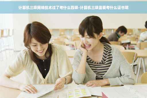 计算机三级网络技术过了考什么四级-计算机三级需要考什么证书呢