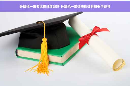 计算机一级考试有纸质题吗-计算机一级证纸质证书和电子证书