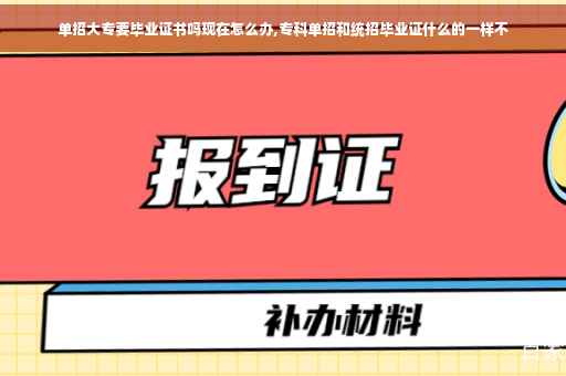 单招大专要毕业证书吗现在怎么办,专科单招和统招毕业证什么的一样不