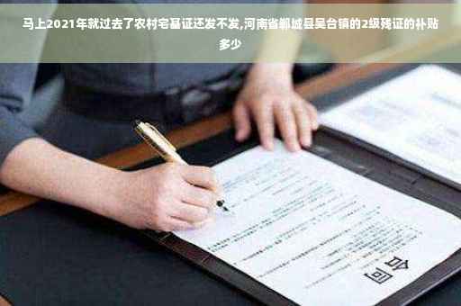 马上2021年就过去了农村宅基证还发不发,河南省郸城县吴台镇的2级残证的补贴多少
