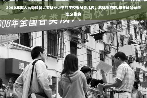 2000年成人高等教育大专毕业证书的学校编码是几位，怎样组成的,毕业证号码是怎么排的