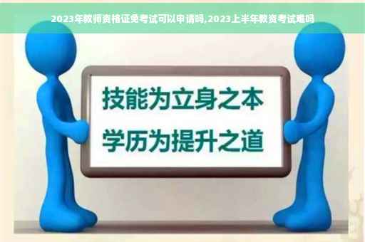 2023年教师资格证免考试可以申请吗,2023上半年教资考试难吗