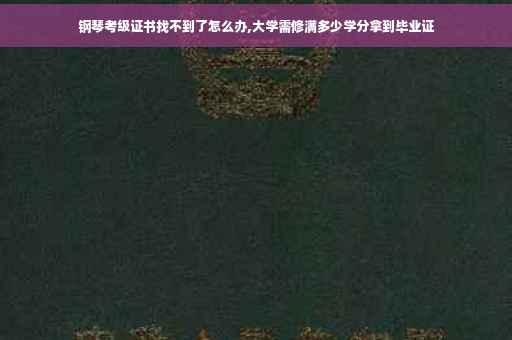 钢琴考级证书找不到了怎么办,大学需修满多少学分拿到毕业证