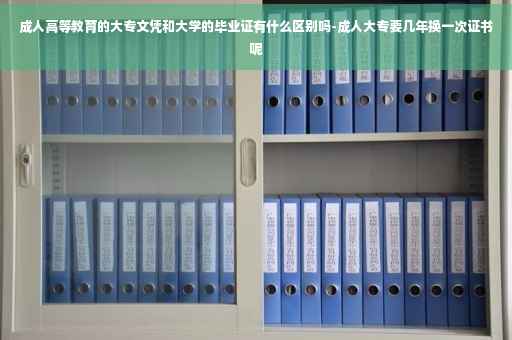成人高等教育的大专文凭和大学的毕业证有什么区别吗-成人大专要几年换一次证书呢