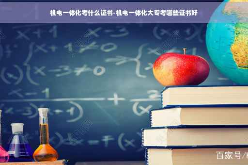 机电一体化考什么证书-机电一体化大专考哪些证书好