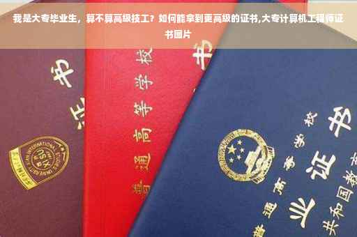 我是大专毕业生，算不算高级技工？如何能拿到更高级的证书,大专计算机工程师证书图片