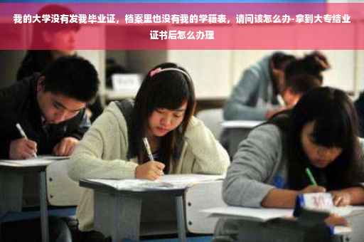 我的大学没有发我毕业证，档案里也没有我的学籍表，请问该怎么办-拿到大专结业证书后怎么办理