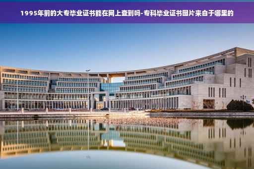 1995年前的大专毕业证书能在网上查到吗-专科毕业证书图片来自于哪里的
