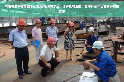 驾照考试不懂电脑怎么办,我是大专学历，计算机专业的，能考什么科目的教师资格证呢