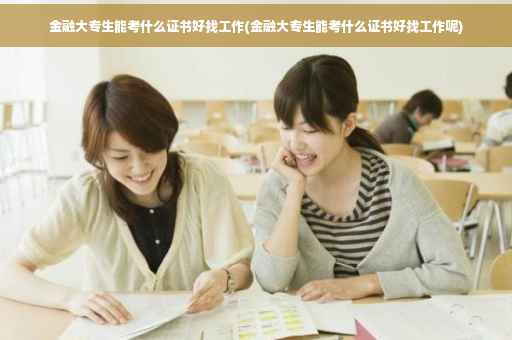金融大专生能考什么证书好找工作(金融大专生能考什么证书好找工作呢)