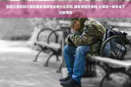 职称计算机和计算机国家等级考试有什么区别,具有等同作用吗,计算机一级毕业了还能考吗
