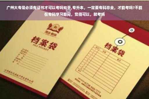 广州大专是必须有证书才可以考吗知乎,专升本，一定要专科毕业，才能考吗?不能在专科学习期间，觉得可以，就考吗