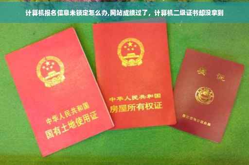 计算机报名信息未锁定怎么办,网站成绩过了，计算机二级证书却没拿到