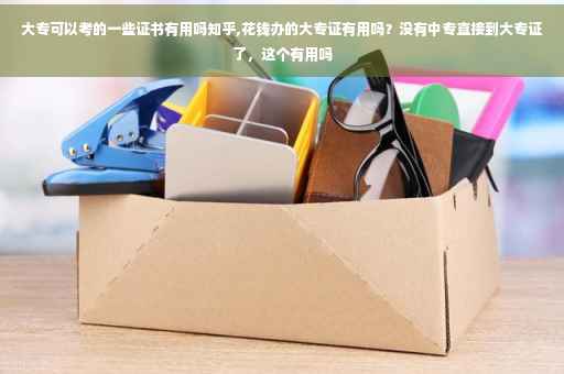 大专可以考的一些证书有用吗知乎,花钱办的大专证有用吗？没有中专直接到大专证了，这个有用吗