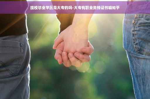 技校毕业学历是大专的吗-大专有职业资格证书嘛知乎