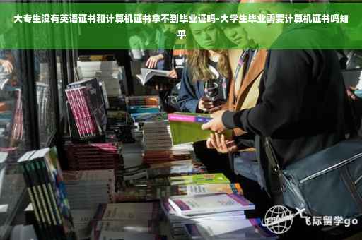 大专生没有英语证书和计算机证书拿不到毕业证吗-大学生毕业需要计算机证书吗知乎
