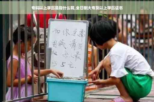 专科以上学历是指什么啊,全日制大专及以上学历证书