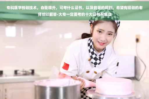 专科医学检验技术，自我提升，可考什么证书，以及前景的规划，希望有经验的老师给以解答-大专一定要考的十大证书有哪些