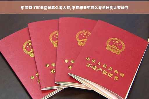 中专签了就业协议怎么考大专,中专毕业生怎么考全日制大专证书