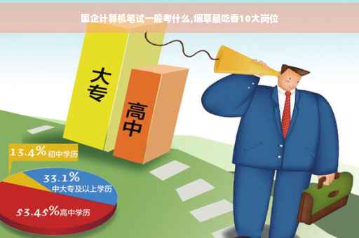国企计算机笔试一般考什么,烟草最吃香10大岗位 国企计算机笔试一般考什么,烟草最吃香10大岗位