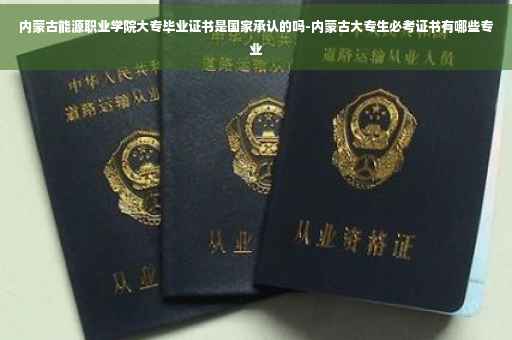 内蒙古能源职业学院大专毕业证书是国家承认的吗-内蒙古大专生必考证书有哪些专业