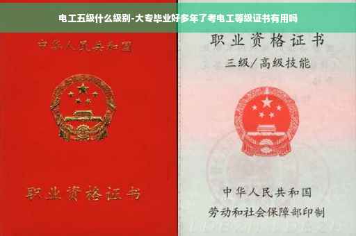 电工五级什么级别-大专毕业好多年了考电工等级证书有用吗