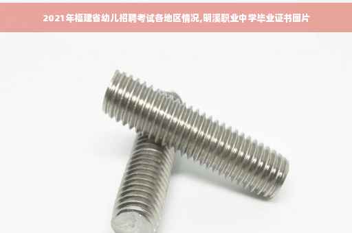 2021年福建省幼儿招聘考试各地区情况,明溪职业中学毕业证书图片