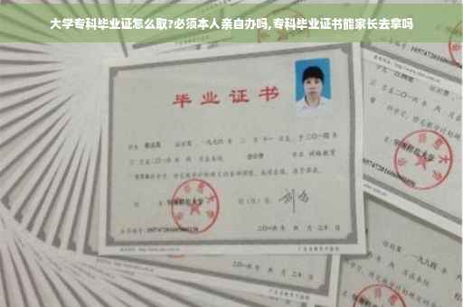 大学专科毕业证怎么取?必须本人亲自办吗,专科毕业证书能家长去拿吗